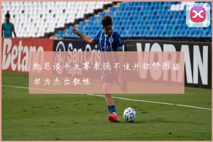 凯恩谈半决赛表现不佳并称赞图赫尔为杰出教练